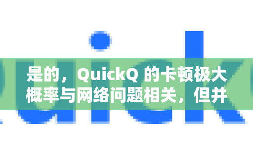 是的，QuickQ 的卡顿极大概率与网络问题相关，但并非唯一原因。通常可以归结为以下几个主要方面-第1张图片-QuickQ官方客户端下载-多设备同时在线