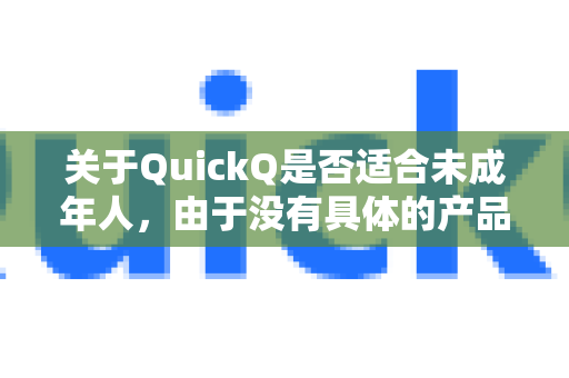 关于QuickQ是否适合未成年人，由于没有具体的产品说明，我无法给出确切结论。但可以从一般角度分析需要考虑的因素