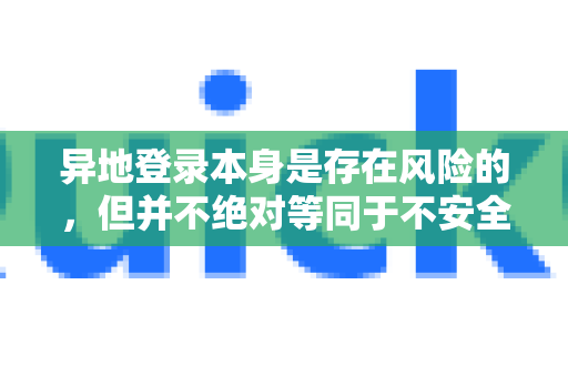 异地登录本身是存在风险的，但并不绝对等同于不安全。关键在于您如何判断、应对以及平台的安全措施是否到位