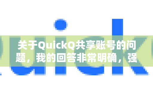 关于QuickQ共享账号的问题，我的回答非常明确，强烈不建议您这样做，这通常会带来多重严重风险