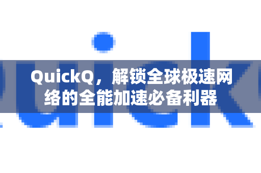 QuickQ，解锁全球极速网络的全能加速必备利器