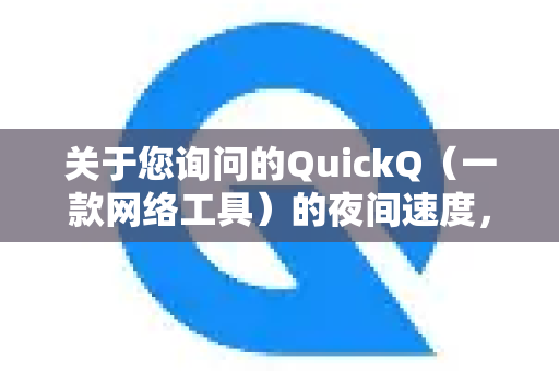 关于您询问的QuickQ（一款网络工具）的夜间速度，我需要说明以下几点