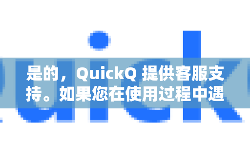 是的，QuickQ 提供客服支持。如果您在使用过程中遇到任何问题，可以尝试通过以下方式联系客服