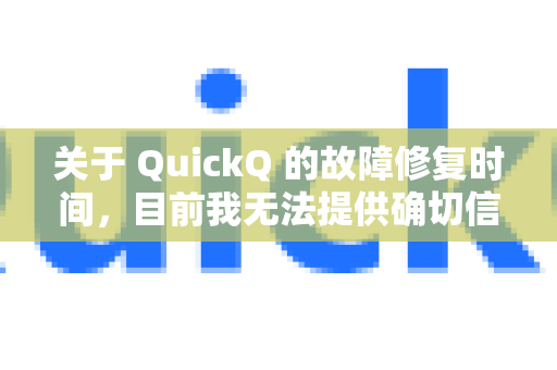 关于 QuickQ 的故障修复时间，目前我无法提供确切信息，因为我无法实时访问或监控特定服务的运行状态。通常，这类问题的修复时间取决于故障的复杂性和技术团队的处理进度