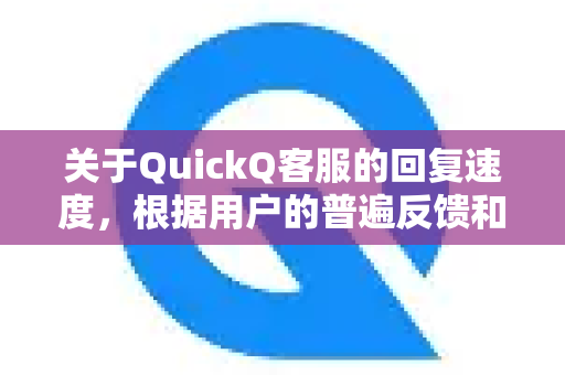 关于QuickQ客服的回复速度，根据用户的普遍反馈和官方信息，可以总结如下