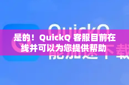 是的！QuickQ 客服目前在线并可以为您提供帮助 