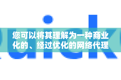 您可以将其理解为一种商业化的、经过优化的网络代理/VPN服务