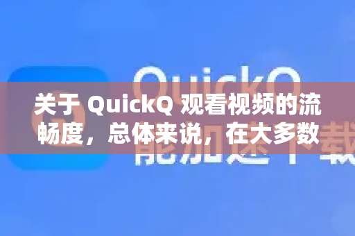 关于 QuickQ 观看视频的流畅度，总体来说，在大多数情况下是比较流畅的，但这取决于几个关键因素
