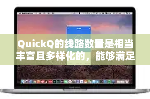 QuickQ的线路数量是相当丰富且多样化的，能够满足绝大多数用户的需求