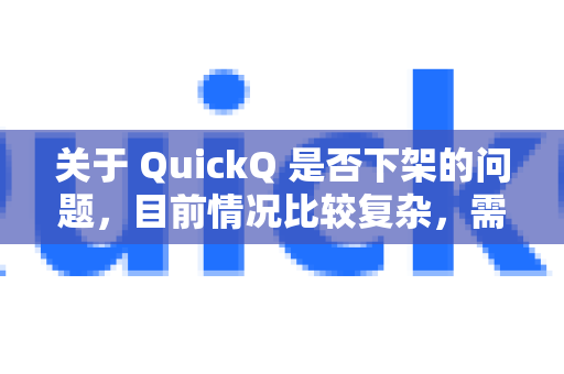 关于 QuickQ 是否下架的问题，目前情况比较复杂，需要从不同层面来理解