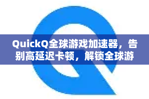 QuickQ全球游戏加速器，告别高延迟卡顿，解锁全球游戏畅玩的终极解决方案