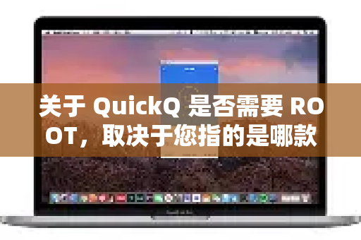 关于 QuickQ 是否需要 ROOT，取决于您指的是哪款应用和您的使用目的