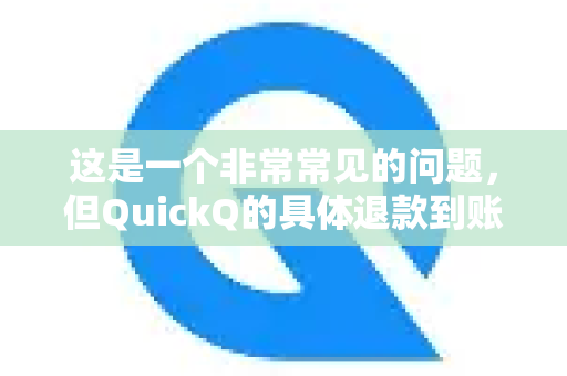这是一个非常常见的问题，但QuickQ的具体退款到账时间取决于它指的是哪种服务或平台。因为QuickQ可能指代不同的应用，最常见的是