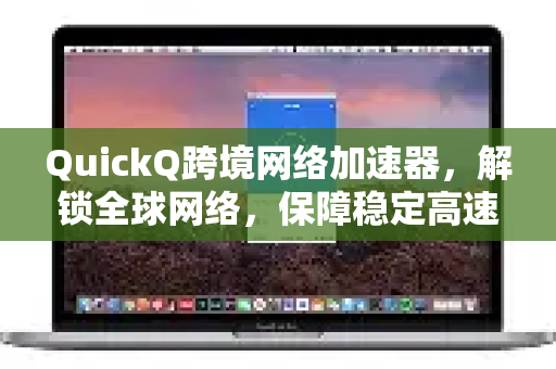 QuickQ跨境网络加速器，解锁全球网络，保障稳定高速连接的终极解决方案