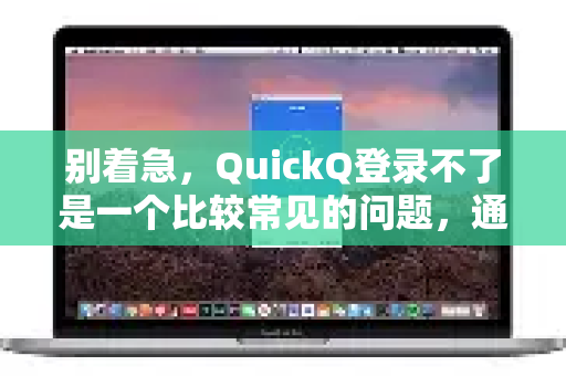 别着急，QuickQ登录不了是一个比较常见的问题，通常由网络、账户或应用本身的原因引起。你可以按照以下步骤一步步排查和解决