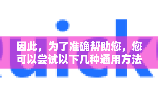 因此，为了准确帮助您，您可以尝试以下几种通用方法