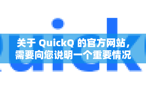 关于 QuickQ 的官方网站，需要向您说明一个重要情况
