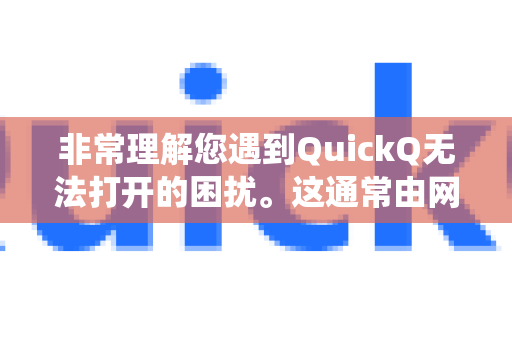 非常理解您遇到QuickQ无法打开的困扰。这通常由网络、软件或系统设置问题导致。请别着急，您可以按照以下步骤从简到繁进行排查