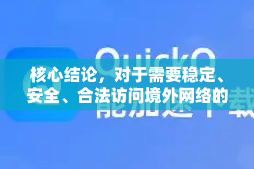 核心结论，对于需要稳定、安全、合法访问境外网络的用户来说，QuickQ 不是一个可靠的选择