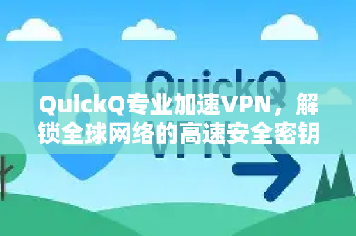 QuickQ专业加速VPN，解锁全球网络的高速安全密钥