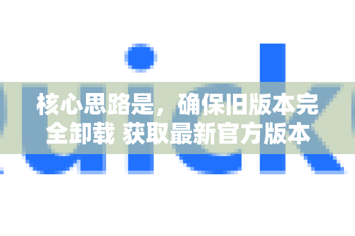 核心思路是，确保旧版本完全卸载 获取最新官方版本 全新安装与配置-第1张图片-QuickQ官方客户端下载-多设备同时在线