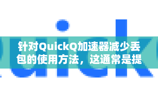 针对QuickQ加速器减少丢包的使用方法，这通常是提升网络稳定性和游戏/应用体验的关键。以下是一些经过验证的通用优化步骤和技巧，您可以参考操作-第1张图片-QuickQ官方客户端下载-多设备同时在线