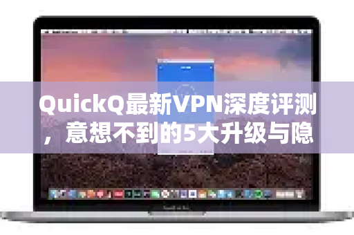 QuickQ最新VPN深度评测，意想不到的5大升级与隐藏功能揭秘