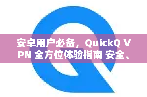 安卓用户必备，QuickQ VPN 全方位体验指南 安全、高速的免费上网利器
