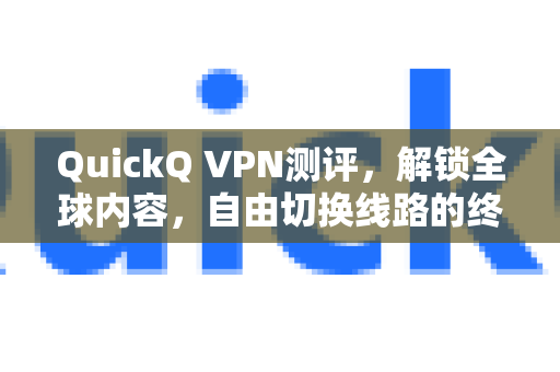 QuickQ VPN测评，解锁全球内容，自由切换线路的终极指南