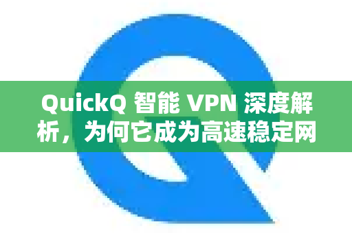 QuickQ 智能 VPN 深度解析，为何它成为高速稳定网络连接的新标杆？