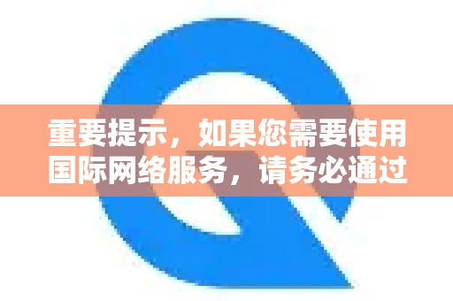 重要提示，如果您需要使用国际网络服务，请务必通过国家批准的国际通信关口进行，并遵守中华人民共和国网络安全法等相关法律，不访问非法内容，不从事非法活动-第1张图片-QuickQ官方客户端下载-多设备同时在线