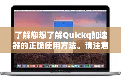 了解您想了解Quickq加速器的正确使用方法。请注意，使用任何网络工具都应遵守当地法律法规和服务条款。以下是一份通用、安全且高效的使用指南，旨在帮助您获得最佳的网络体验-第1张图片-QuickQ官方客户端下载-多设备同时在线