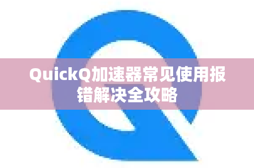 QuickQ加速器常见使用报错解决全攻略-第1张图片-QuickQ官方客户端下载-多设备同时在线