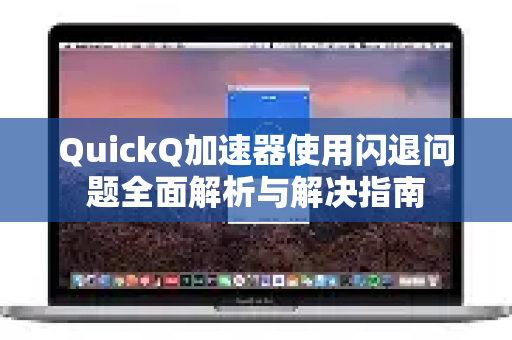 QuickQ加速器使用闪退问题全面解析与解决指南-第1张图片-QuickQ官方客户端下载-多设备同时在线