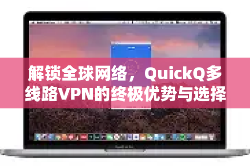 解锁全球网络，QuickQ多线路VPN的终极优势与选择指南