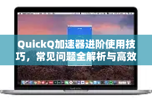 QuickQ加速器进阶使用技巧，常见问题全解析与高效指南-第1张图片-QuickQ官方客户端下载-多设备同时在线