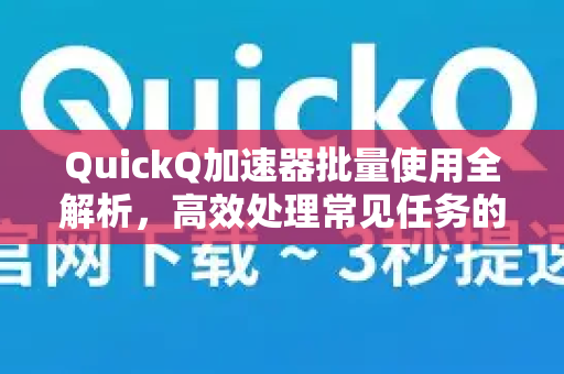 QuickQ加速器批量使用全解析，高效处理常见任务的终极指南-第1张图片-QuickQ官方客户端下载-多设备同时在线