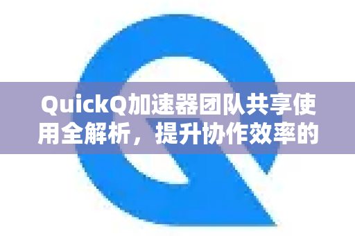 QuickQ加速器团队共享使用全解析，提升协作效率的常见方案-第1张图片-QuickQ官方客户端下载-多设备同时在线