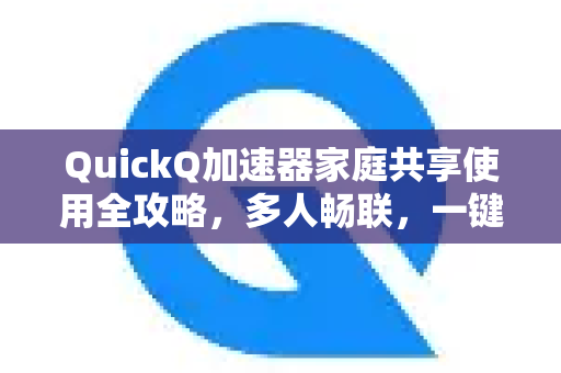 QuickQ加速器家庭共享使用全攻略,多人畅联,一键加速-第1张图片-QuickQ官方客户端下载-多设备同时在线 QuickQ加速器家庭共享使用全攻略,多人畅联,一键加速-第1张图片-QuickQ官方客户端下载-多设备同时在线