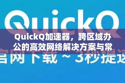 QuickQ加速器，跨区域办公的高效网络解决方案与常见应用指南-第1张图片-QuickQ官方客户端下载-多设备同时在线