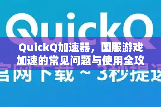 QuickQ加速器，国服游戏加速的常见问题与使用全攻略-第1张图片-QuickQ官方客户端下载-多设备同时在线