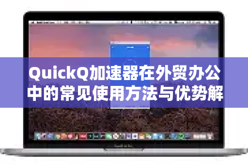 QuickQ加速器在外贸办公中的常见使用方法与优势解析-第1张图片-QuickQ官方客户端下载-多设备同时在线