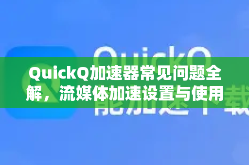 QuickQ加速器常见问题全解，流媒体加速设置与使用指南-第1张图片-QuickQ官方客户端下载-多设备同时在线