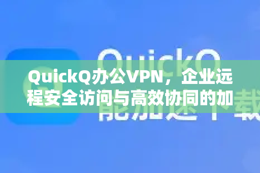 QuickQ办公VPN，企业远程安全访问与高效协同的加速引擎深度解析QuickQ如何重塑企业网络架构，保障数据安全与办公效率