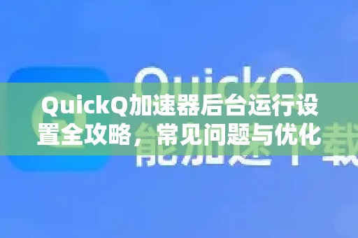 QuickQ加速器后台运行设置全攻略，常见问题与优化技巧-第1张图片-QuickQ官方客户端下载-多设备同时在线