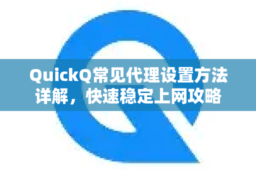 QuickQ常见代理设置方法详解，快速稳定上网攻略-第1张图片-QuickQ官方客户端下载-多设备同时在线
