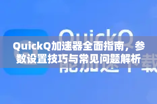 QuickQ加速器全面指南，参数设置技巧与常见问题解析-第1张图片-QuickQ官方客户端下载-多设备同时在线