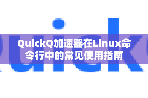 QuickQ加速器在Linux命令行中的常见使用指南-第1张图片-QuickQ官方客户端下载-多设备同时在线