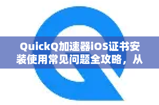 QuickQ加速器iOS证书安装使用常见问题全攻略，从下载到配置一步到位