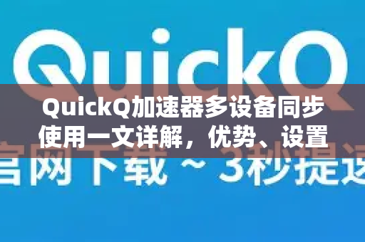 QuickQ加速器多设备同步使用一文详解，优势、设置与常见问题全解析-第1张图片-QuickQ官方客户端下载-多设备同时在线